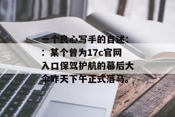 一个良心写手的自述：：某个曾为17c官网入口保驾护航的幕后大伞昨天下午正式落马。