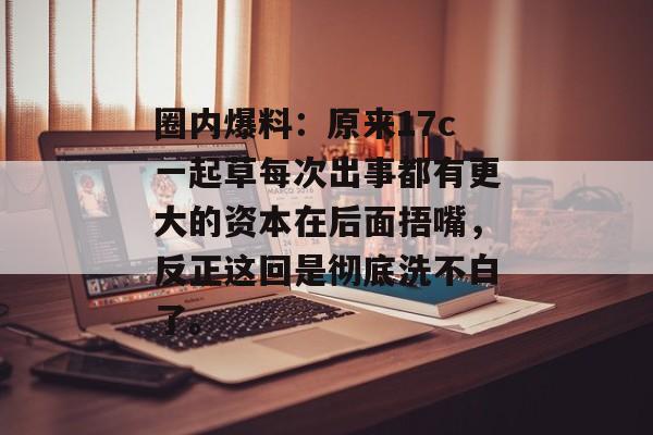 圈内爆料：原来17c一起草每次出事都有更大的资本在后面捂嘴，反正这回是彻底洗不白了。