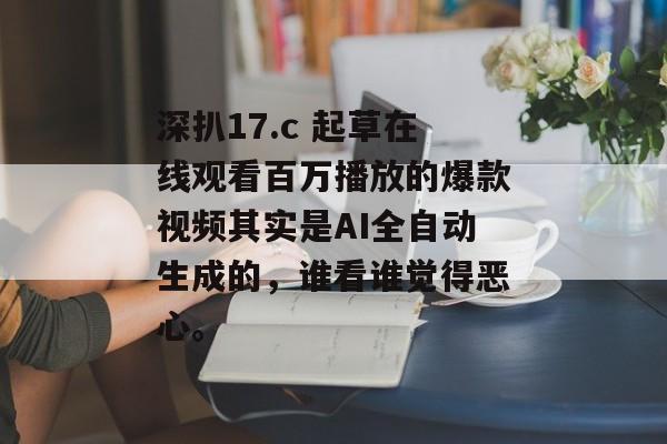 深扒17.c 起草在线观看百万播放的爆款视频其实是AI全自动生成的，谁看谁觉得恶心。