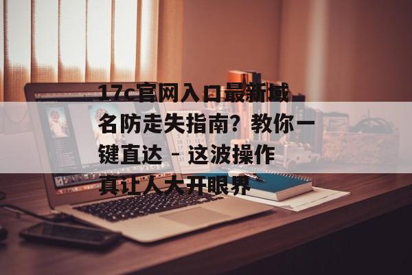 17c官网入口最新域名防走失指南？教你一键直达 - 这波操作真让人大开眼界