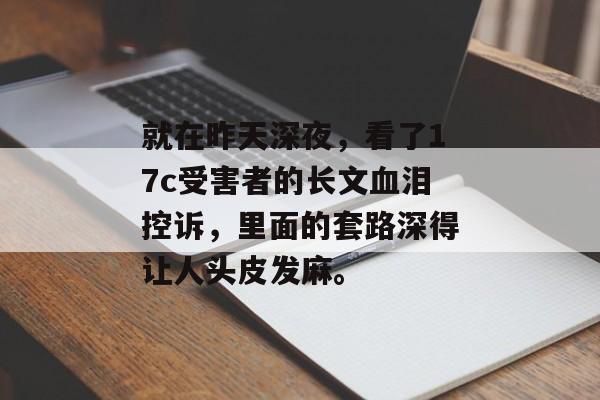 就在昨天深夜，看了17c受害者的长文血泪控诉，里面的套路深得让人头皮发麻。