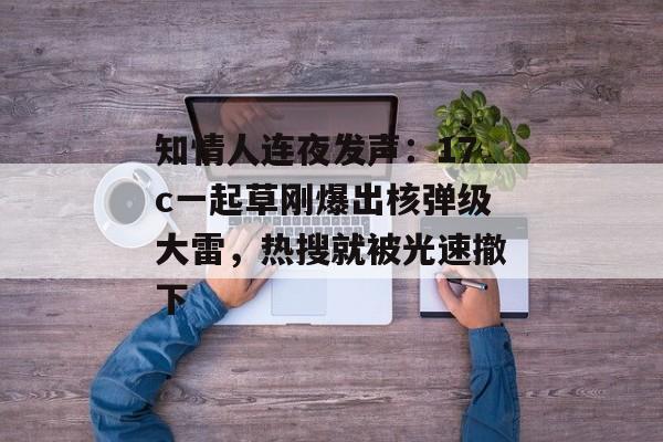 知情人连夜发声：17c一起草刚爆出核弹级大雷，热搜就被光速撤下