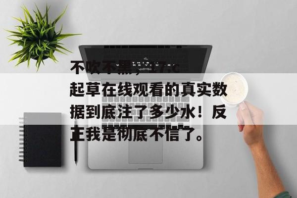 不吹不黑，17.c 起草在线观看的真实数据到底注了多少水！反正我是彻底不信了。