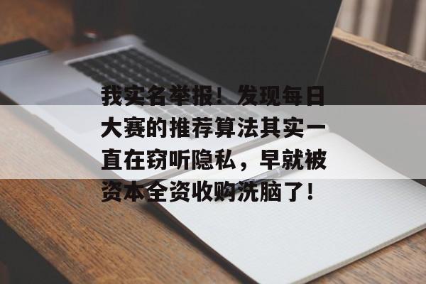 我实名举报！发现每日大赛的推荐算法其实一直在窃听隐私，早就被资本全资收购洗脑了！