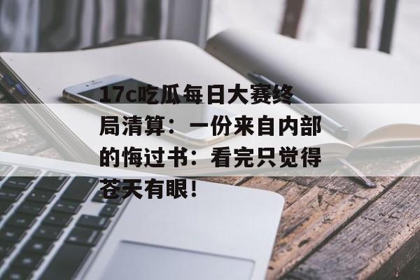 17c吃瓜每日大赛终局清算：一份来自内部的悔过书：看完只觉得苍天有眼！