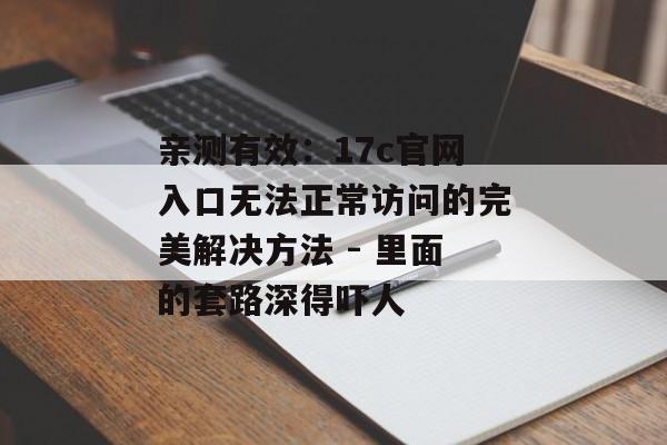 亲测有效：17c官网入口无法正常访问的完美解决方法 - 里面的套路深得吓人