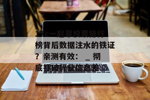 17c一起草投票排行榜背后数据注水的铁证？亲测有效： _ 彻底打破行业信息差