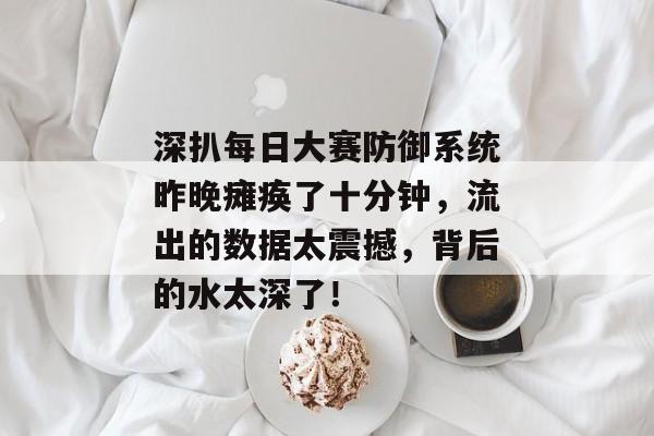 深扒每日大赛防御系统昨晚瘫痪了十分钟，流出的数据太震撼，背后的水太深了！