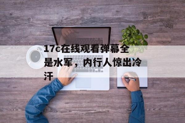 17c在线观看弹幕全是水军，内行人惊出冷汗