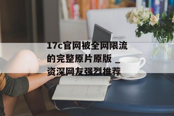 17c官网被全网限流的完整原片原版 _ 资深网友强烈推荐