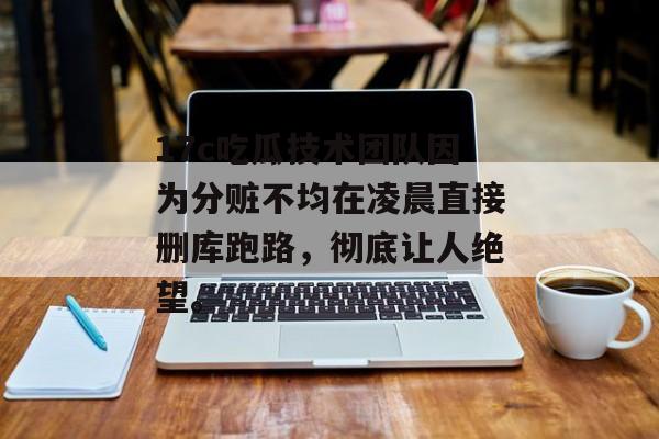 17c吃瓜技术团队因为分赃不均在凌晨直接删库跑路，彻底让人绝望。