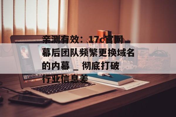 亲测有效：17c官网幕后团队频繁更换域名的内幕 _ 彻底打破行业信息差