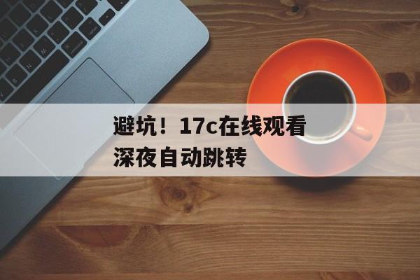 避坑！17c在线观看深夜自动跳转