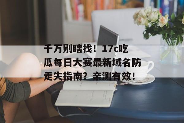 千万别瞎找！17c吃瓜每日大赛最新域名防走失指南？亲测有效！