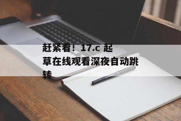 赶紧看！17.c 起草在线观看深夜自动跳转